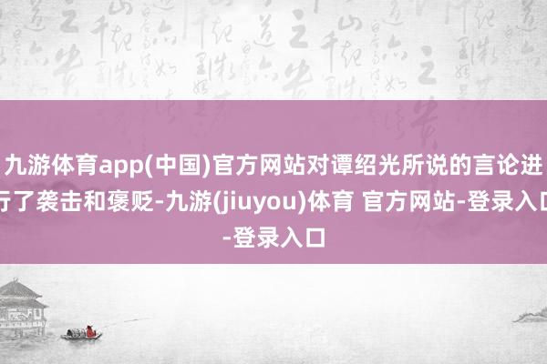 九游体育app(中国)官方网站对谭绍光所说的言论进行了袭击和褒贬-九游(jiuyou)体育 官方网站-登录入口