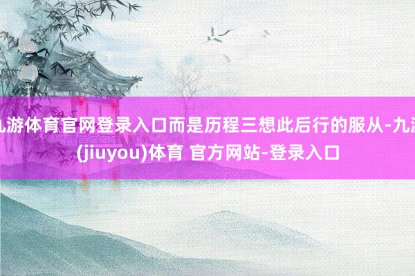 九游体育官网登录入口而是历程三想此后行的服从-九游(jiuyou)体育 官方网站-登录入口