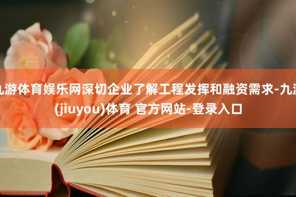 九游体育娱乐网深切企业了解工程发挥和融资需求-九游(jiuyou)体育 官方网站-登录入口