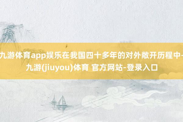 九游体育app娱乐在我国四十多年的对外敞开历程中-九游(jiuyou)体育 官方网站-登录入口