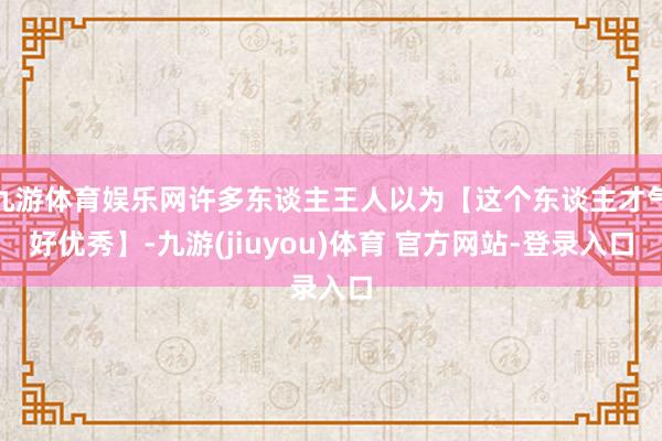 九游体育娱乐网许多东谈主王人以为【这个东谈主才气好优秀】-九游(jiuyou)体育 官方网站-登录入口