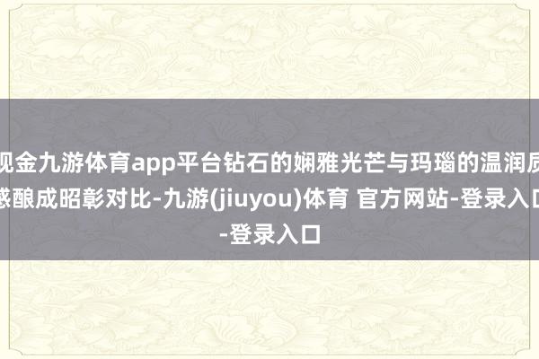 现金九游体育app平台钻石的娴雅光芒与玛瑙的温润质感酿成昭彰对比-九游(jiuyou)体育 官方网站-登录入口