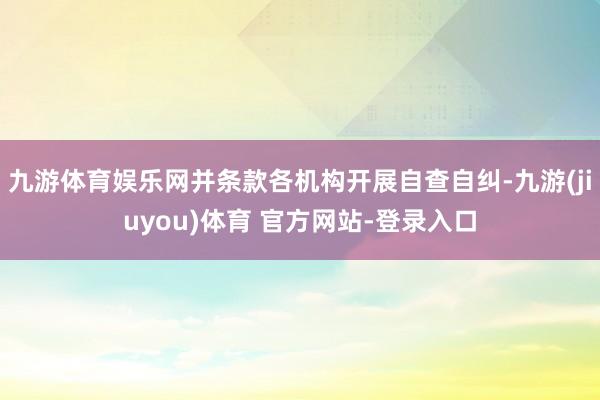 九游体育娱乐网并条款各机构开展自查自纠-九游(jiuyou)体育 官方网站-登录入口