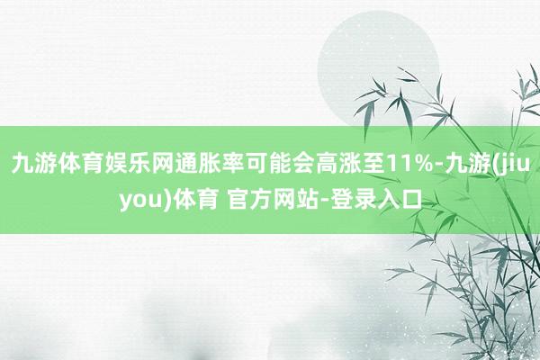 九游体育娱乐网通胀率可能会高涨至11%-九游(jiuyou)体育 官方网站-登录入口