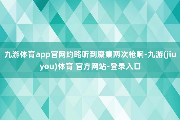 九游体育app官网约略听到麇集两次枪响-九游(jiuyou)体育 官方网站-登录入口