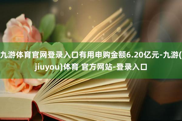 九游体育官网登录入口有用申购金额6.20亿元-九游(jiuyou)体育 官方网站-登录入口