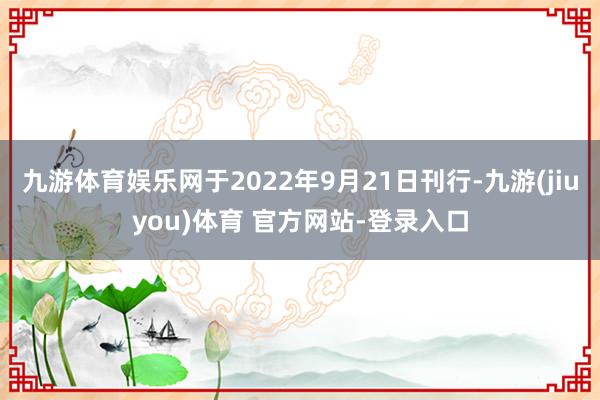 九游体育娱乐网于2022年9月21日刊行-九游(jiuyou)体育 官方网站-登录入口