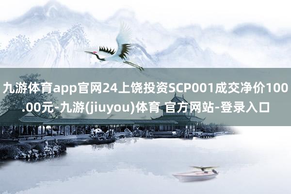 九游体育app官网24上饶投资SCP001成交净价100.00元-九游(jiuyou)体育 官方网站-登录入口