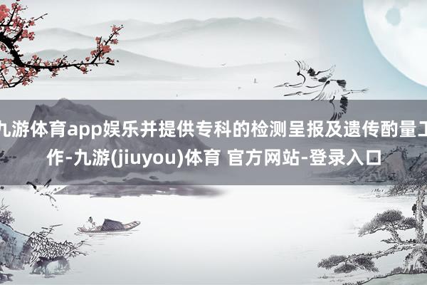 九游体育app娱乐并提供专科的检测呈报及遗传酌量工作-九游(jiuyou)体育 官方网站-登录入口