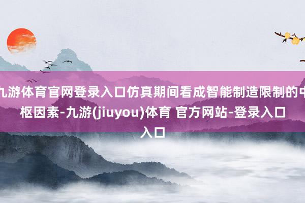 九游体育官网登录入口仿真期间看成智能制造限制的中枢因素-九游(jiuyou)体育 官方网站-登录入口