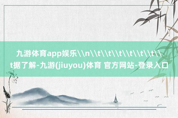 九游体育app娱乐\n\t\t\t\t\t\t\t据了解-九游(jiuyou)体育 官方网站-登录入口