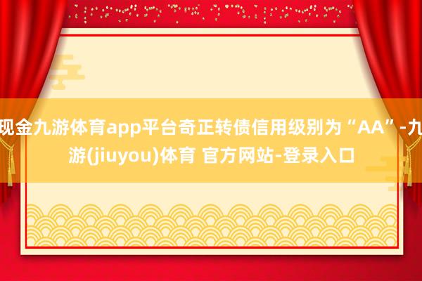 现金九游体育app平台奇正转债信用级别为“AA”-九游(jiuyou)体育 官方网站-登录入口