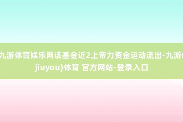 九游体育娱乐网该基金近2上帝力资金运动流出-九游(jiuyou)体育 官方网站-登录入口