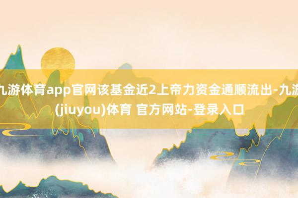 九游体育app官网该基金近2上帝力资金通顺流出-九游(jiuyou)体育 官方网站-登录入口