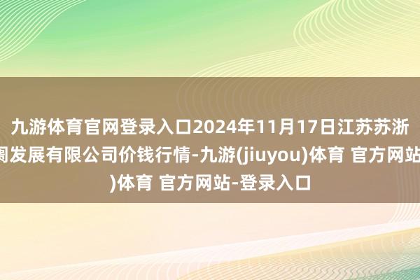 九游体育官网登录入口2024年11月17日江苏苏浙皖界限阛阓发展有限公司价钱行情-九游(jiuyou)体育 官方网站-登录入口