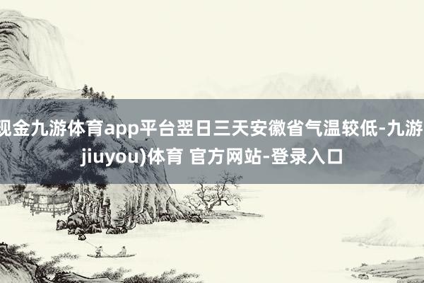 现金九游体育app平台翌日三天安徽省气温较低-九游(jiuyou)体育 官方网站-登录入口