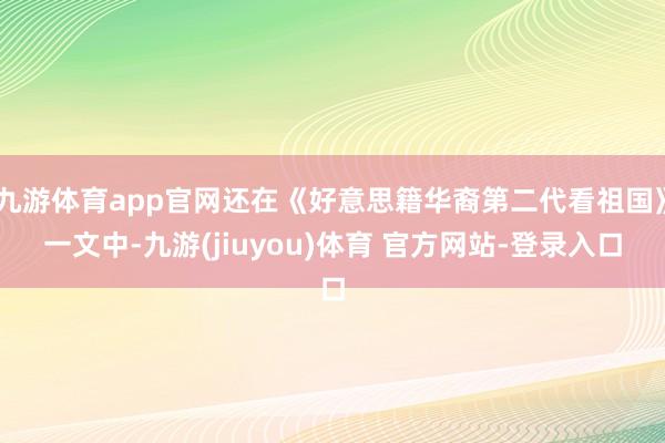 九游体育app官网还在《好意思籍华裔第二代看祖国》一文中-九游(jiuyou)体育 官方网站-登录入口