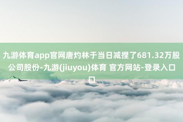 九游体育app官网唐灼林于当日减捏了681.32万股公司股份-九游(jiuyou)体育 官方网站-登录入口