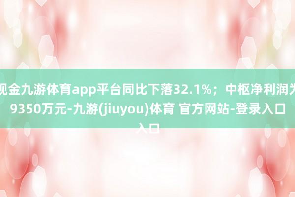 现金九游体育app平台同比下落32.1%；中枢净利润为9350万元-九游(jiuyou)体育 官方网站-登录入口