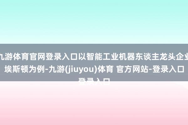 九游体育官网登录入口以智能工业机器东谈主龙头企业埃斯顿为例-九游(jiuyou)体育 官方网站-登录入口