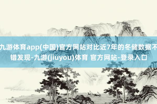 九游体育app(中国)官方网站对比近7年的冬储数据不错发现-九游(jiuyou)体育 官方网站-登录入口