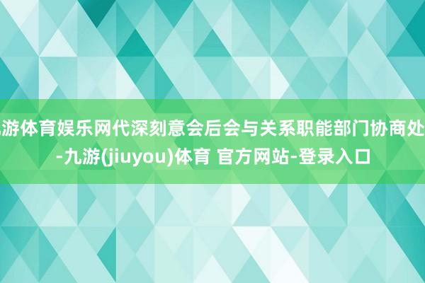 九游体育娱乐网代深刻意会后会与关系职能部门协商处理-九游(jiuyou)体育 官方网站-登录入口