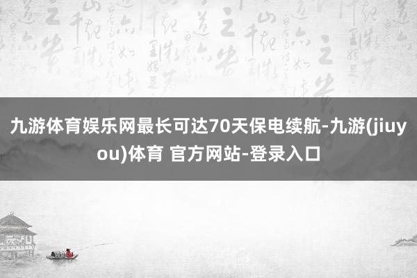 九游体育娱乐网最长可达70天保电续航-九游(jiuyou)体育 官方网站-登录入口