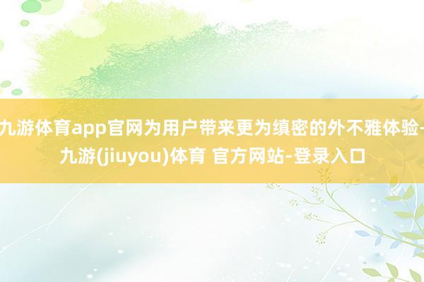 九游体育app官网为用户带来更为缜密的外不雅体验-九游(jiuyou)体育 官方网站-登录入口