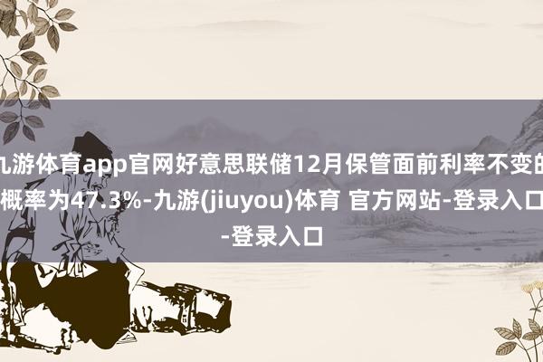 九游体育app官网好意思联储12月保管面前利率不变的概率为47.3%-九游(jiuyou)体育 官方网站-登录入口