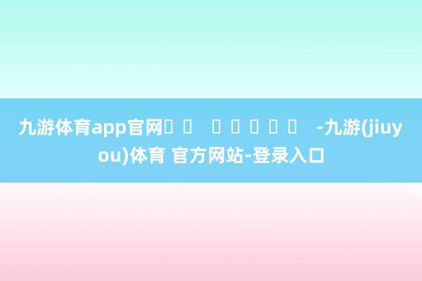 九游体育app官网		  					  -九游(jiuyou)体育 官方网站-登录入口