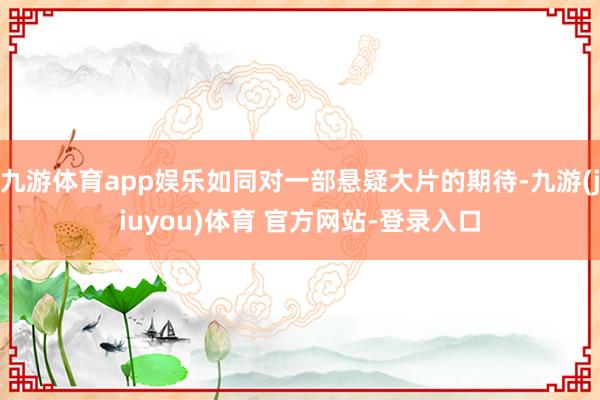 九游体育app娱乐如同对一部悬疑大片的期待-九游(jiuyou)体育 官方网站-登录入口