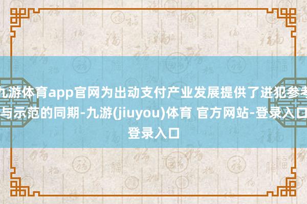 九游体育app官网为出动支付产业发展提供了进犯参考与示范的同期-九游(jiuyou)体育 官方网站-登录入口