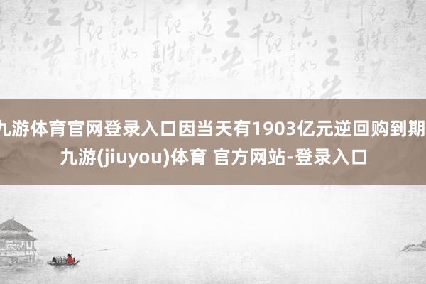 九游体育官网登录入口因当天有1903亿元逆回购到期-九游(jiuyou)体育 官方网站-登录入口