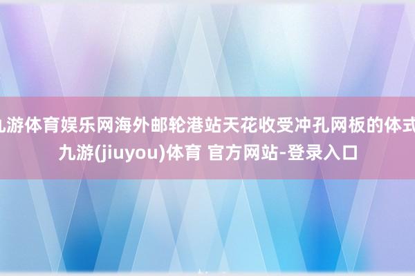 九游体育娱乐网海外邮轮港站天花收受冲孔网板的体式-九游(jiuyou)体育 官方网站-登录入口