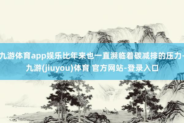 九游体育app娱乐比年来也一直濒临着碳减排的压力-九游(jiuyou)体育 官方网站-登录入口