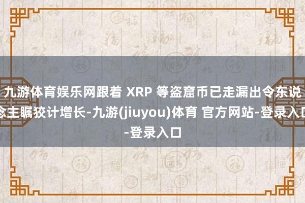 九游体育娱乐网跟着 XRP 等盗窟币已走漏出令东说念主瞩狡计增长-九游(jiuyou)体育 官方网站-登录入口