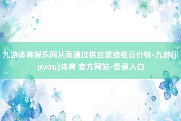 九游体育娱乐网从而通过供应紧缩推高价钱-九游(jiuyou)体育 官方网站-登录入口