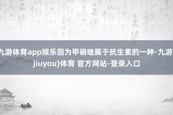 九游体育app娱乐因为甲硝唑属于抗生素的一种-九游(jiuyou)体育 官方网站-登录入口