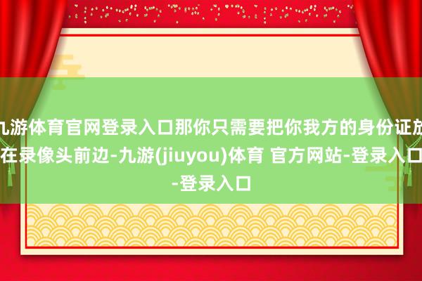 九游体育官网登录入口那你只需要把你我方的身份证放在录像头前边-九游(jiuyou)体育 官方网站-登录入口