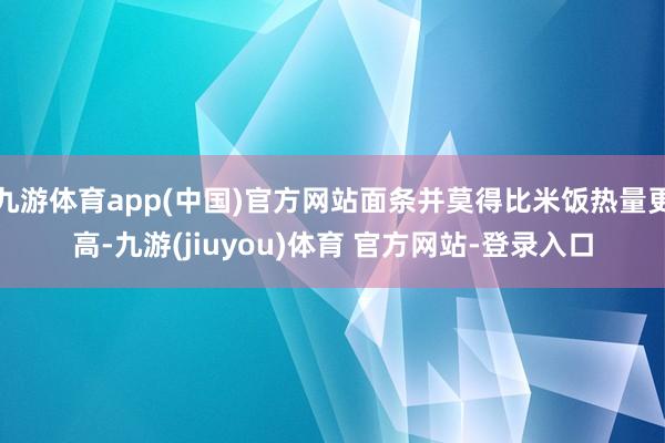 九游体育app(中国)官方网站面条并莫得比米饭热量更高-九游(jiuyou)体育 官方网站-登录入口