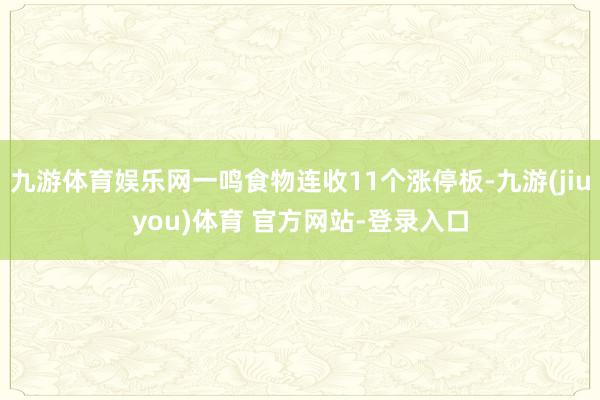 九游体育娱乐网一鸣食物连收11个涨停板-九游(jiuyou)体育 官方网站-登录入口