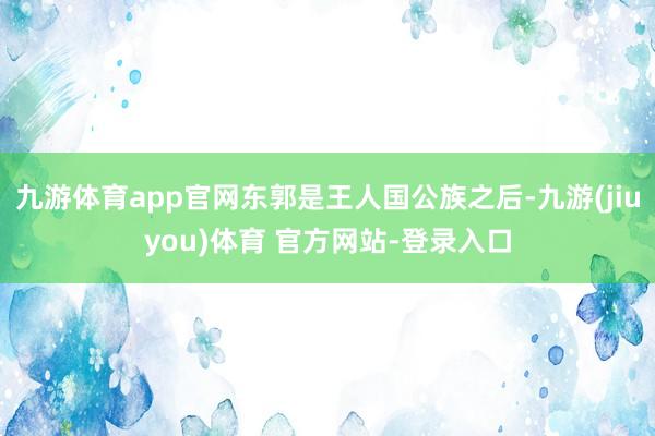 九游体育app官网东郭是王人国公族之后-九游(jiuyou)体育 官方网站-登录入口