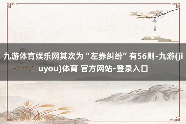 九游体育娱乐网其次为“左券纠纷”有56则-九游(jiuyou)体育 官方网站-登录入口