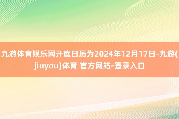 九游体育娱乐网开庭日历为2024年12月17日-九游(jiuyou)体育 官方网站-登录入口