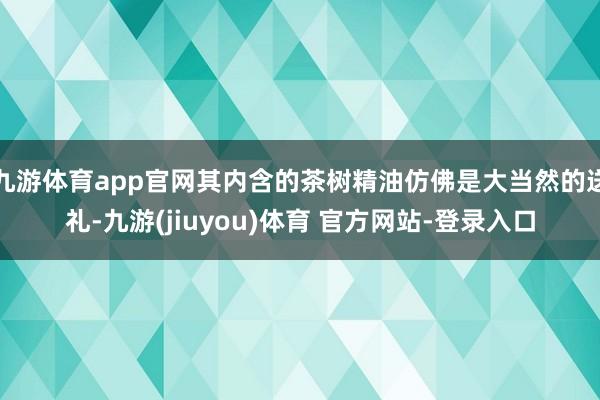 九游体育app官网其内含的茶树精油仿佛是大当然的送礼-九游(jiuyou)体育 官方网站-登录入口