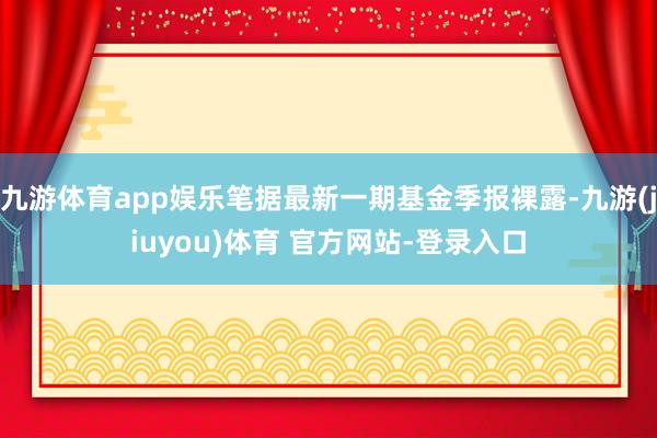 九游体育app娱乐笔据最新一期基金季报裸露-九游(jiuyou)体育 官方网站-登录入口