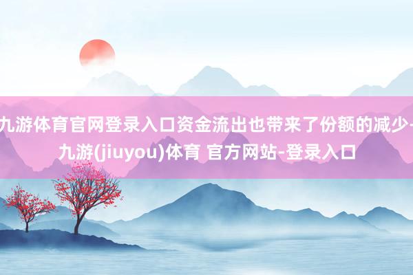 九游体育官网登录入口　　资金流出也带来了份额的减少-九游(jiuyou)体育 官方网站-登录入口