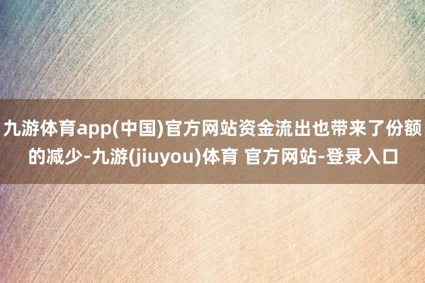 九游体育app(中国)官方网站　　资金流出也带来了份额的减少-九游(jiuyou)体育 官方网站-登录入口