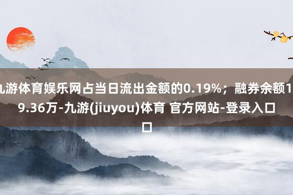 九游体育娱乐网占当日流出金额的0.19%；融券余额129.36万-九游(jiuyou)体育 官方网站-登录入口