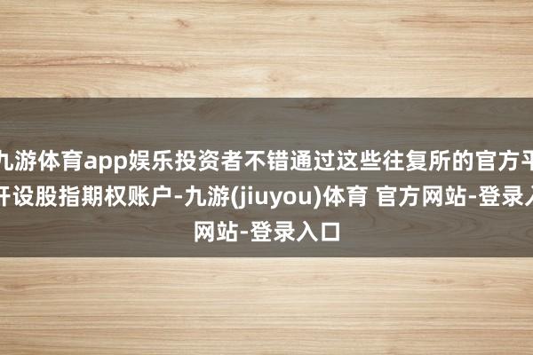 九游体育app娱乐投资者不错通过这些往复所的官方平台开设股指期权账户-九游(jiuyou)体育 官方网站-登录入口